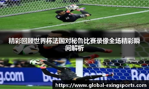 精彩回顾世界杯法国对秘鲁比赛录像全场精彩瞬间解析